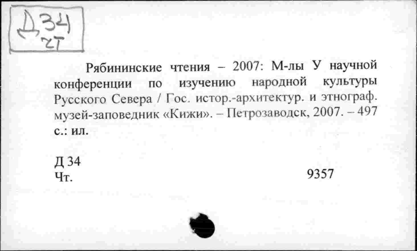 ﻿д^
Рябининские чтения — 2007: М-лы У научной конференции по изучению народной культуры Русского Севера / Гос. истор.-архитектур, и этнограф, музей-заповедник «Кижи». — Петрозаводск, 2007. — 497 с.: ил.
Д34 Чт.
9357